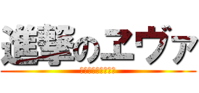 進撃のヱヴァ (なにこれぱくりやん)