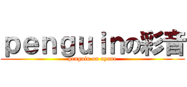 ｐｅｎｇｕｉｎの彩音 (penguin on ayane)