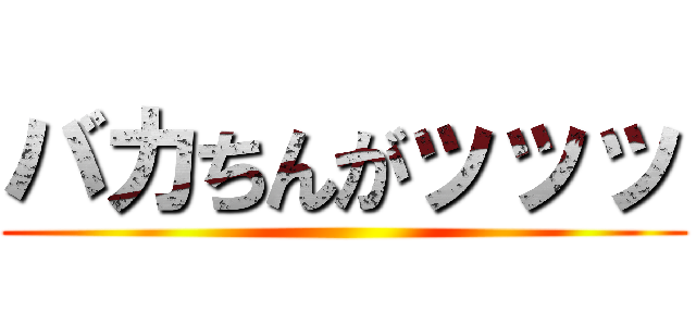 バカちんがッッッ ()