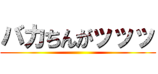 バカちんがッッッ ()