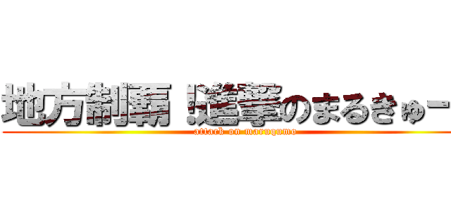 地方制覇！進撃のまるきゅーも (attack on maruqumo)