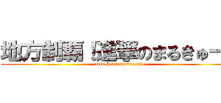 地方制覇！進撃のまるきゅーも (attack on maruqumo)