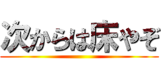 次からは床やぞ ()