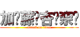 加⃝藤⃝杏⃝奈⃝ (attack on titan)