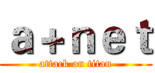 ａ＋ｎｅｔ (attack on titan)