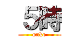 ５時 (unko)