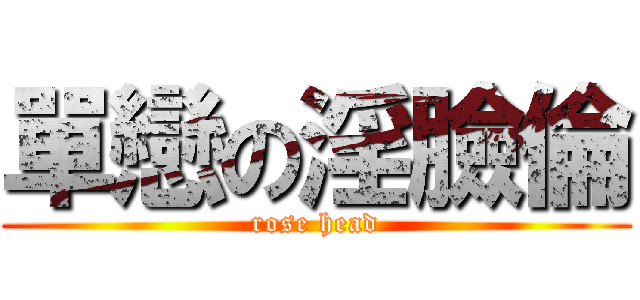 單戀の淫臉倫 (rose head)