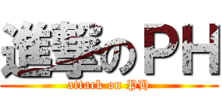 進撃のＰＨ (attack on PH)