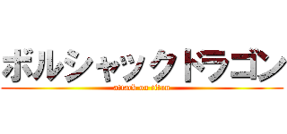 ボルシャックドラゴン (attack on titan)