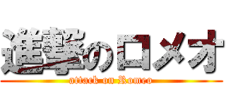 進撃のロメオ (attack on Romeo)