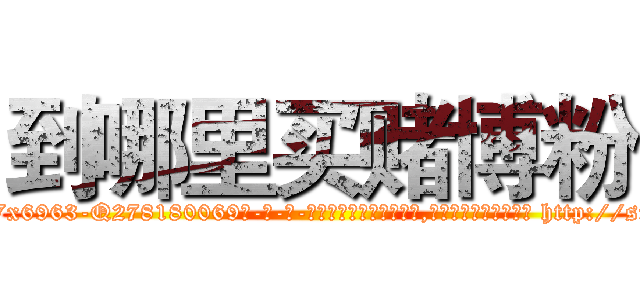 到哪里买赌博粉 (到哪里买赌博粉【电-186x2687x6963-Q278180069元-吉-药-业】我们做的是长期生意,靠的是老客户长期支持 http://sngk.net/oxaFmP
)