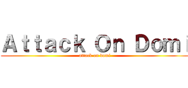 Ａｔｔａｃｋ Ｏｎ Ｄｏｍｉ (attack on domi)