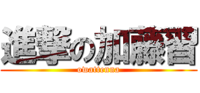 進撃の加藤習 (owattenna)