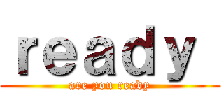 ｒｅａｄｙ  (are you ready)