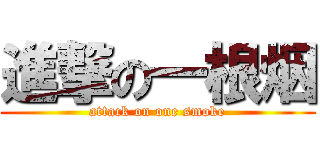 進撃の一根烟 (attack on one smoke)