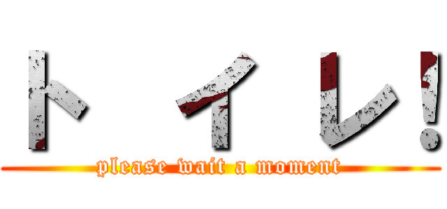 ト  イ レ！ (please wait a moment)