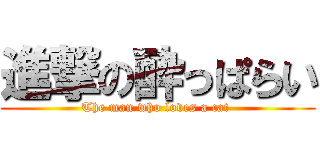 進撃の酔っぱらい (The man who loves a cat )