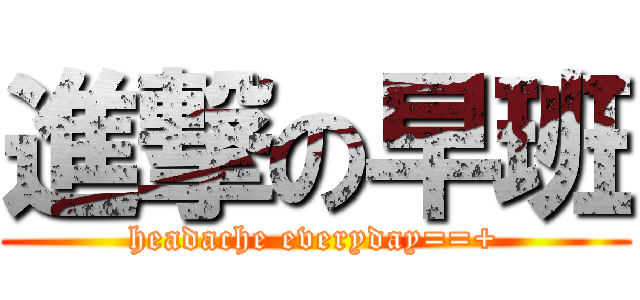 進撃の早班 (headache everyday==+)