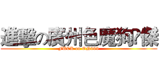 進擊の廣州色魔狗閪傑 (FUCK on ON999)