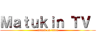 Ｍａｔｕｋｉｎ ＴＶ  (attack on titan)