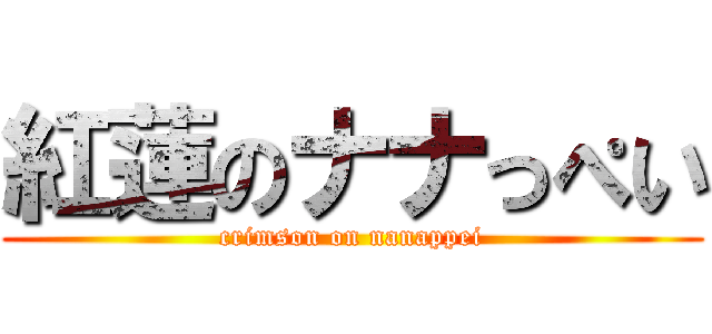 紅蓮のナナっぺい (crimson on nanappei)