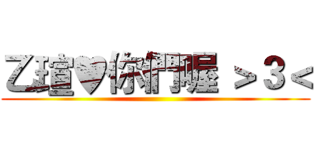 乙瑄♥你們喔 ＞３＜ ()