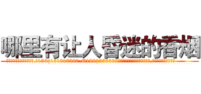 哪里有让人昏迷的香烟 (哪里有让人昏迷的香烟【电.话156x1318x7580-Q1991936399鑫宏药业】我们做的是长期生意,靠的是老客户长期支持
参考消息网2月20日报道 韩媒称，“剩女多、离婚率高的城市，房价一定会上涨。”这是中国经济学家金岩石2016年12月参加在上海举行的房地产相关论坛时说的话。
)