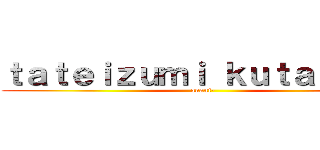 ｔａｔｅｉｚｕｍｉ ｋｕｔａｂａｒｅ (anani-)