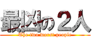最凶の２人 (The two worst people)