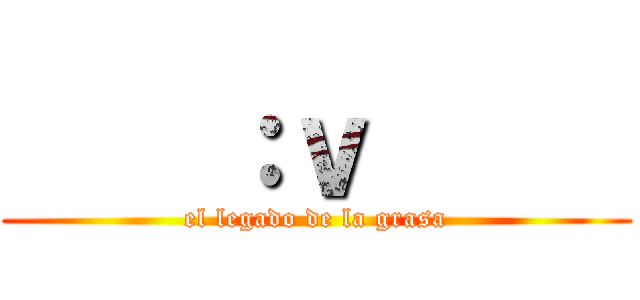     ：ｖ      (el legado de la grasa)