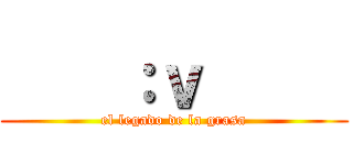     ：ｖ      (el legado de la grasa)