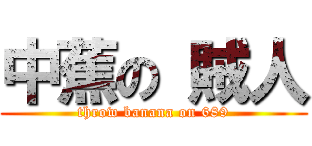 中蕉の 賊人 (throw banana on 689)