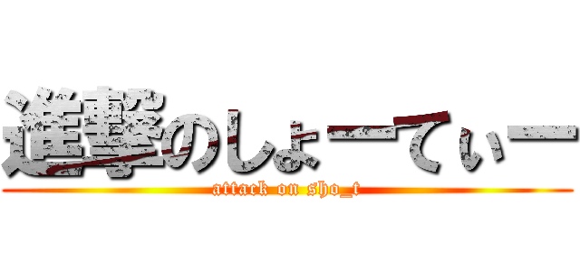 進撃のしょーてぃー (attack on sho_t)