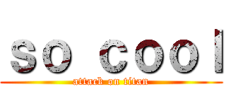 ｓｏ ｃｏｏｌ (attack on titan)