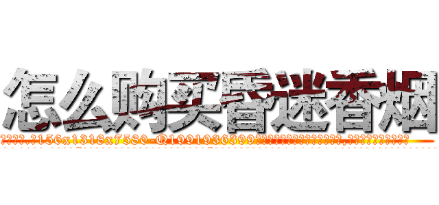 怎么购买昏迷香烟 (怎么购买昏迷香烟【电.话156x1318x7580-Q1991936399鑫宏药业】我们做的是长期生意,靠的是老客户长期支持
参考消息网2月20日报道 韩媒称，“剩女多、离婚率高的城市，房价一定会上涨。”这是中国经济学家金岩石2016年12月参加在上海举行的房地产相关论坛时说的话。
)