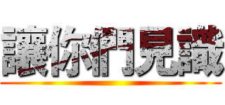 讓你們見識 ()