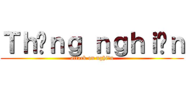 Ｔｈằｎｇ ｎｇｈｉệｎ (attack on nghiện)