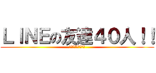 ＬＩＮＥの友達４０人！！ (ノーフレンドひろむ)