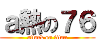 ａ熱の７６ (attack on titan)
