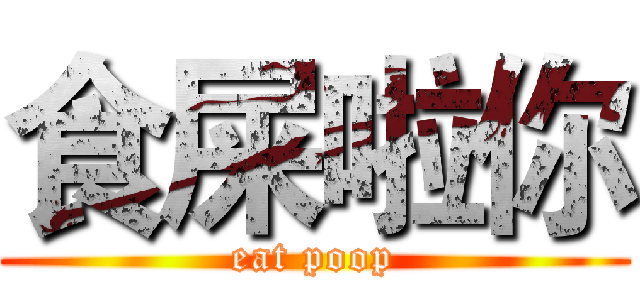 食屎啦你 (eat poop)