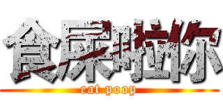 食屎啦你 (eat poop)