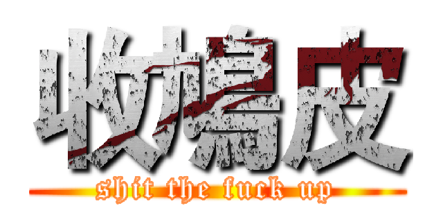 收鳩皮 (shit the fuck up)