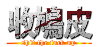 收鳩皮 (shit the fuck up)