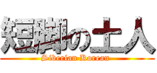 短脚の土人 (Siberian Korean )
