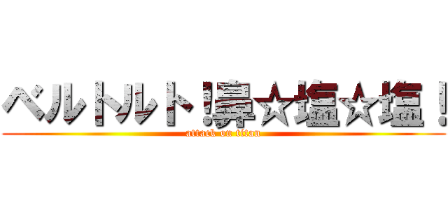 ベルトルト！鼻☆塩☆塩！ (attack on titan)