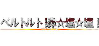 ベルトルト！鼻☆塩☆塩！ (attack on titan)