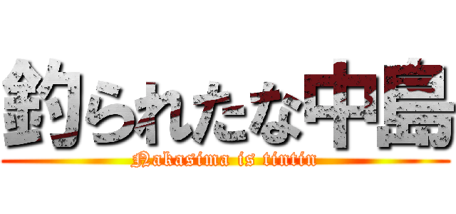 釣られたな中島 (Nakasima is tintin)