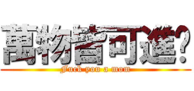 萬物皆可進击 (Fuck you a mom)