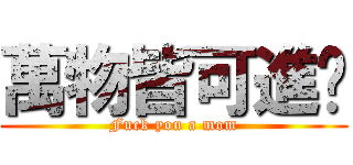 萬物皆可進击 (Fuck you a mom)