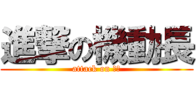 進撃の機動長 (attack on 工頭)